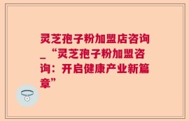 灵芝孢子粉加盟店咨询_“灵芝孢子粉加盟咨询：开启健康产业新篇章”