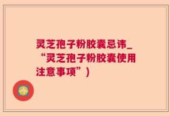 灵芝孢子粉胶囊忌讳_“灵芝孢子粉胶囊使用注意事项”)