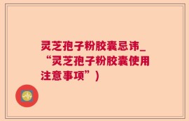 灵芝孢子粉胶囊忌讳_“灵芝孢子粉胶囊使用注意事项”)