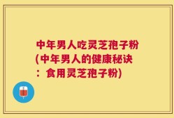 中年男人吃灵芝孢子粉(中年男人的健康秘诀：食用灵芝孢子粉)