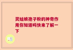 灵姑娘孢子粉的神奇作用你知道吗快来了解一下