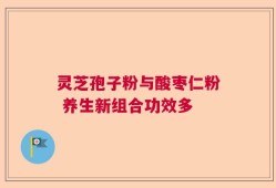 灵芝孢子粉与酸枣仁粉 养生新组合功效多