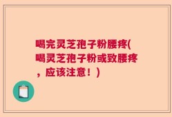 喝完灵芝孢子粉腰疼(喝灵芝孢子粉或致腰疼，应该注意！)