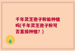 千年灵芝孢子粉能种植吗(千年灵芝孢子粉可否直接种植？)