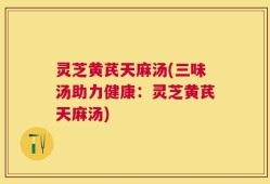 灵芝黄芪天麻汤(三味汤助力健康：灵芝黄芪天麻汤)