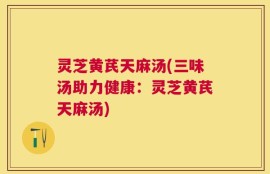 灵芝黄芪天麻汤(三味汤助力健康：灵芝黄芪天麻汤)