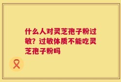 什么人对灵芝孢子粉过敏？过敏体质不能吃灵芝孢子粉吗