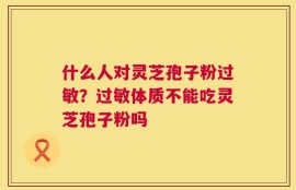 什么人对灵芝孢子粉过敏？过敏体质不能吃灵芝孢子粉吗