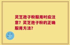 灵芝孢子粉服用时应注意？灵芝孢子粉的正确服用方法？