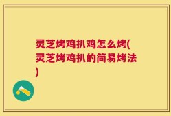 灵芝烤鸡扒鸡怎么烤(灵芝烤鸡扒的简易烤法)