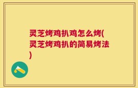 灵芝烤鸡扒鸡怎么烤(灵芝烤鸡扒的简易烤法)