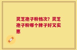 灵芝孢子粉档次？灵芝孢子粉哪个牌子好又实惠