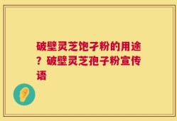 破壁灵芝饱孑粉的用途？破壁灵芝孢子粉宣传语