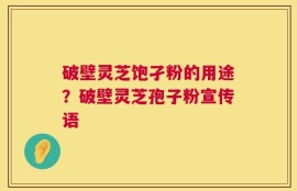 破壁灵芝饱孑粉的用途？破壁灵芝孢子粉宣传语