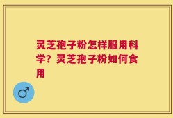 灵芝孢子粉怎样服用科学？灵芝孢子粉如何食用