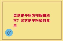 灵芝孢子粉怎样服用科学？灵芝孢子粉如何食用