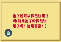 孢子粉可以做煎饼果子吗(能用孢子粉做煎饼果子吗？这是答案！)