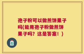 孢子粉可以做煎饼果子吗(能用孢子粉做煎饼果子吗？这是答案！)