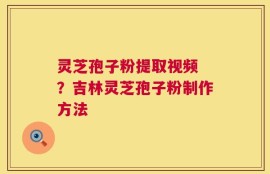灵芝孢子粉提取视频 ？吉林灵芝孢子粉制作方法