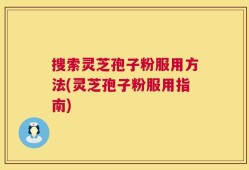 搜索灵芝孢子粉服用方法(灵芝孢子粉服用指南)