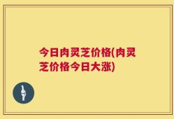 今日肉灵芝价格(肉灵芝价格今日大涨)