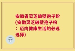 安徽省灵芝破壁孢子粉(安徽灵芝破壁孢子粉：迈向健康生活的必选选择)