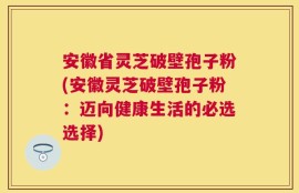 安徽省灵芝破壁孢子粉(安徽灵芝破壁孢子粉：迈向健康生活的必选选择)