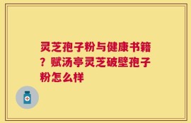 灵芝孢子粉与健康书籍？赋汤亭灵芝破壁孢子粉怎么样