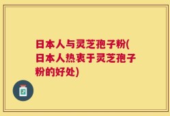 日本人与灵芝孢子粉(日本人热衷于灵芝孢子粉的好处)