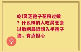 吃l灵芝孢子花粉过敏？什么样的人吃灵芝会过敏啊最近想入手孢子油，有点担心