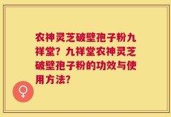 农神灵芝破壁孢子粉九祥堂？九祥堂农神灵芝破壁孢子粉的功效与使用方法？