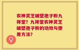 农神灵芝破壁孢子粉九祥堂？九祥堂农神灵芝破壁孢子粉的功效与使用方法？