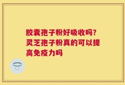 胶囊孢子粉好吸收吗？灵芝孢子粉真的可以提高免疫力吗