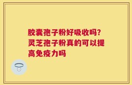 胶囊孢子粉好吸收吗？灵芝孢子粉真的可以提高免疫力吗