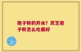孢子粉的开水？灵芝孢子粉怎么吃最好