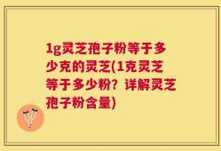 1g灵芝孢子粉等于多少克的灵芝(1克灵芝等于多少粉？详解灵芝孢子粉含量)
