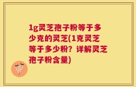 1g灵芝孢子粉等于多少克的灵芝(1克灵芝等于多少粉？详解灵芝孢子粉含量)
