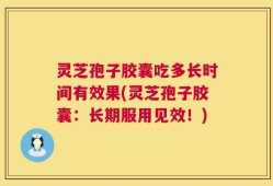 灵芝孢子胶囊吃多长时间有效果(灵芝孢子胶囊：长期服用见效！)