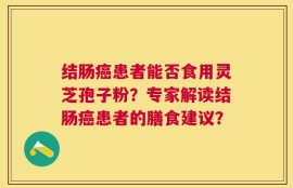 结肠癌患者能否食用灵芝孢子粉？专家解读结肠癌患者的膳食建议？