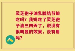灵芝孢子油乳腺结节能吃吗？我妈吃了灵芝孢子油三四天了，说没有很明显的效果，没有用吗？