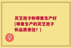 灵芝孢子粉哪里生产好(哪里生产的灵芝孢子粉品质更佳？)