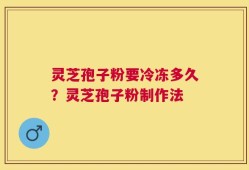 灵芝孢子粉要冷冻多久？灵芝孢子粉制作法