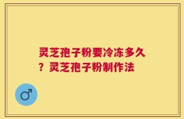 灵芝孢子粉要冷冻多久？灵芝孢子粉制作法