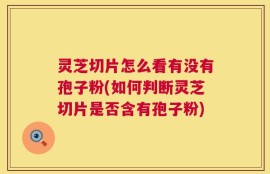 灵芝切片怎么看有没有孢子粉(如何判断灵芝切片是否含有孢子粉)