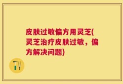 皮肤过敏偏方用灵芝(灵芝治疗皮肤过敏，偏方解决问题)