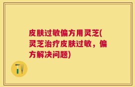 皮肤过敏偏方用灵芝(灵芝治疗皮肤过敏，偏方解决问题)