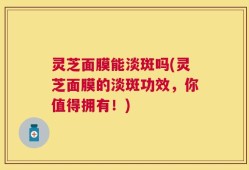 灵芝面膜能淡斑吗(灵芝面膜的淡斑功效，你值得拥有！)