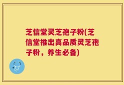 芝信堂灵芝孢子粉(芝信堂推出高品质灵芝孢子粉，养生必备)
