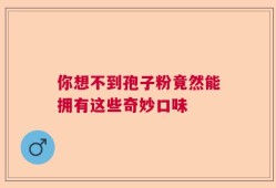 你想不到孢子粉竟然能拥有这些奇妙口味