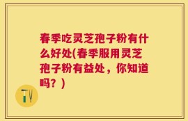 春季吃灵芝孢子粉有什么好处(春季服用灵芝孢子粉有益处，你知道吗？)